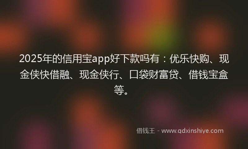 2025年的信用宝app好下款吗有：优乐快购、现金侠快借融、现金侠行、口袋财富贷、借钱宝盒等。