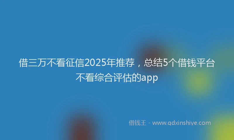 借三万不看征信2025年推荐，总结5个借钱平台不看综合评估的app