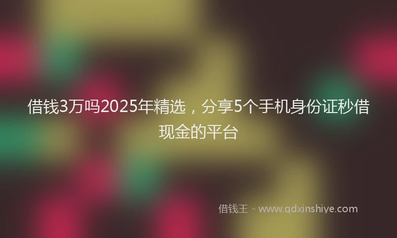 借钱3万吗2025年精选，分享5个手机身份证秒借现金的平台