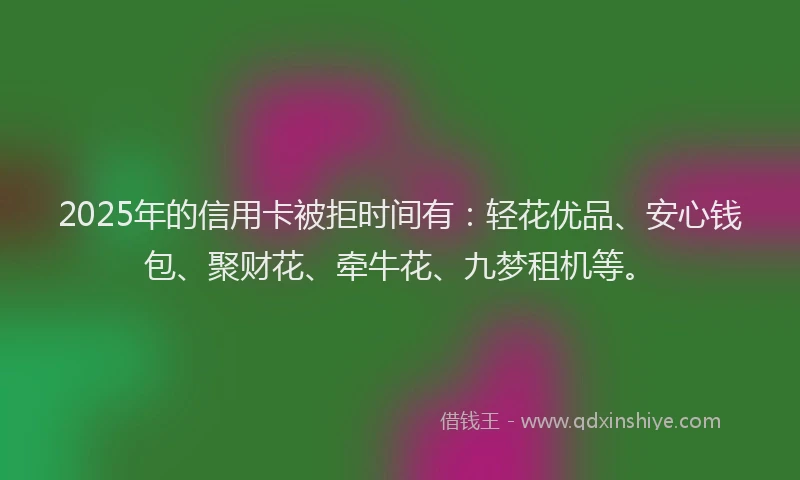 2025年的信用卡被拒时间有：轻花优品、安心钱包、聚财花、牵牛花、九梦租机等。