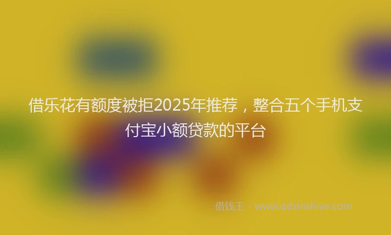 借乐花有额度被拒2025年推荐，整合五个手机支付宝小额贷款的平台