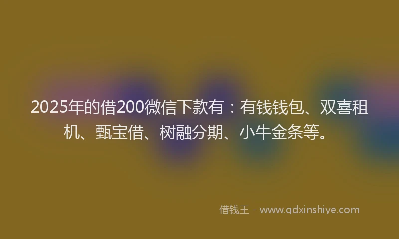 2025年的借200微信下款有：有钱钱包、双喜租机、甄宝借、树融分期、小牛金条等。