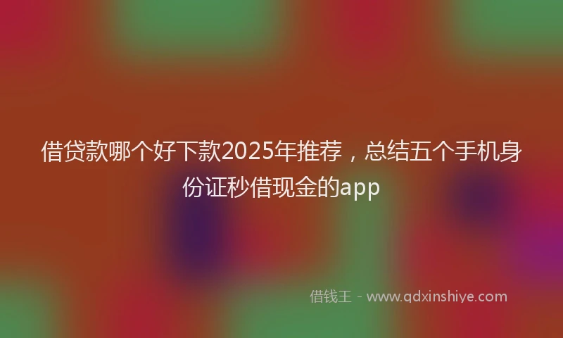 借贷款哪个好下款2025年推荐，总结五个手机身份证秒借现金的app