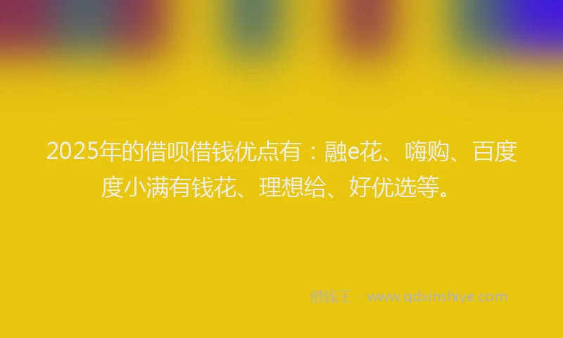 2025年的借呗借钱优点有：融e花、嗨购、百度度小满有钱花、理想给、好优选等。