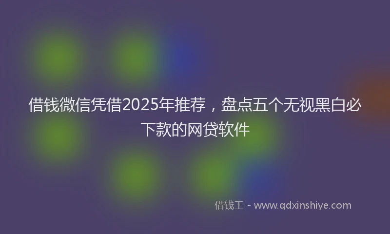 借钱微信凭借2025年推荐，盘点五个无视黑白必下款的网贷软件