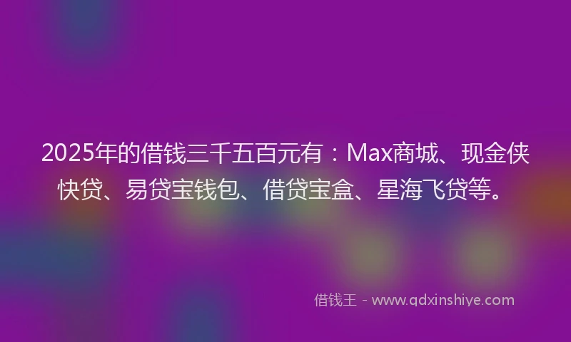 2025年的借钱三千五百元有：Max商城、现金侠快贷、易贷宝钱包、借贷宝盒、星海飞贷等。