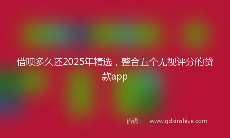 借呗多久还2025年精选，整合五个无视评分的贷款app