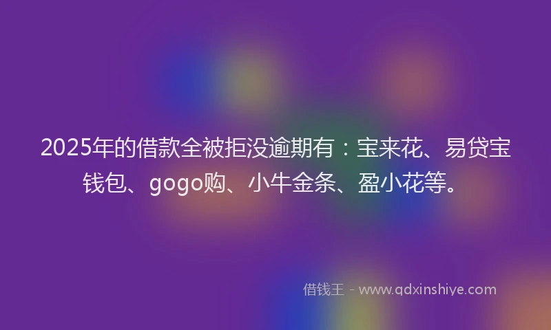 2025年的借款全被拒没逾期有：宝来花、易贷宝钱包、gogo购、小牛金条、盈小花等。