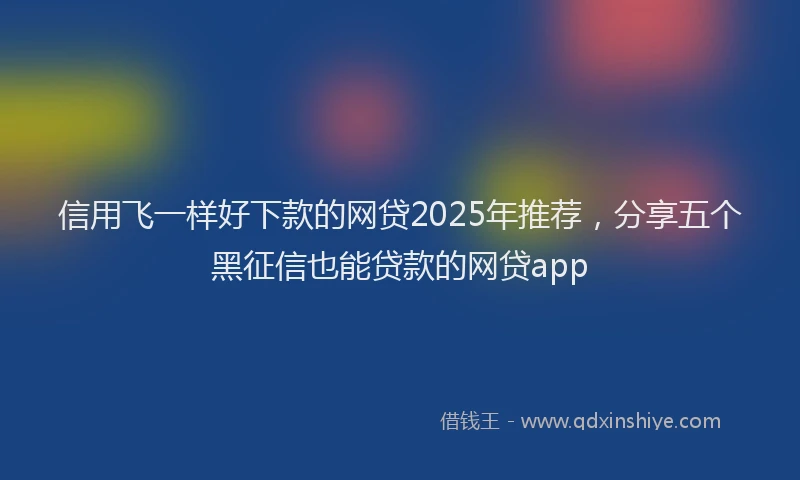 信用飞一样好下款的网贷2025年推荐，分享五个黑征信也能贷款的网贷app