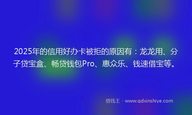 2025年的信用好办卡被拒的原因有：龙龙用、分子贷宝盒、畅贷钱包Pro、惠众乐、钱速借宝等。