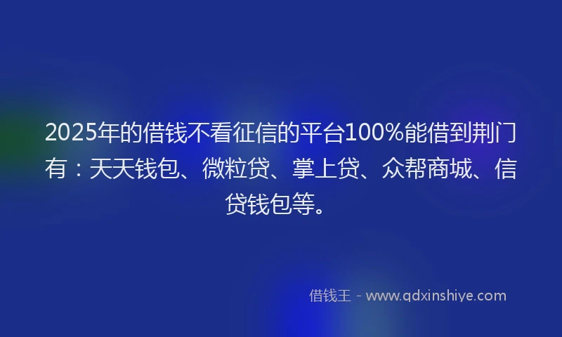 2025年的借钱不看征信的平台100%能借到荆门有：天天钱包、微粒贷、掌上贷、众帮商城、信贷钱包等。