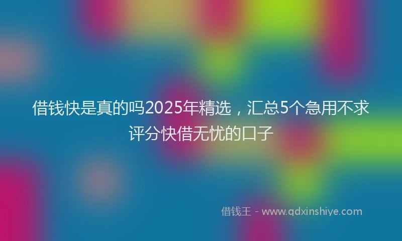 借钱快是真的吗2025年精选，汇总5个急用不求评分快借无忧的口子