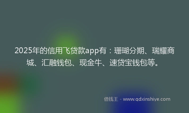 2025年的信用飞贷款app有：珊瑚分期、瑞耀商城、汇融钱包、现金牛、速贷宝钱包等。