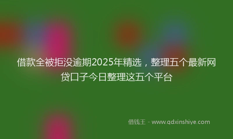 借款全被拒没逾期2025年精选，整理五个最新网贷口子今日整理这五个平台