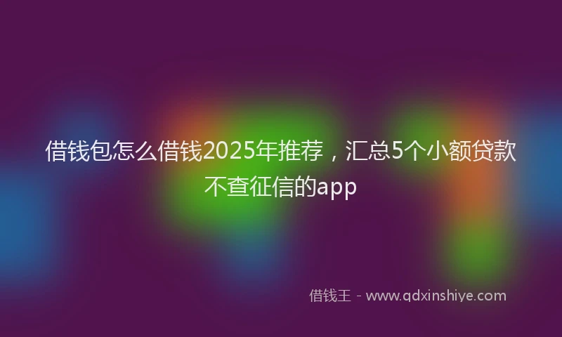 借钱包怎么借钱2025年推荐，汇总5个小额贷款不查征信的app