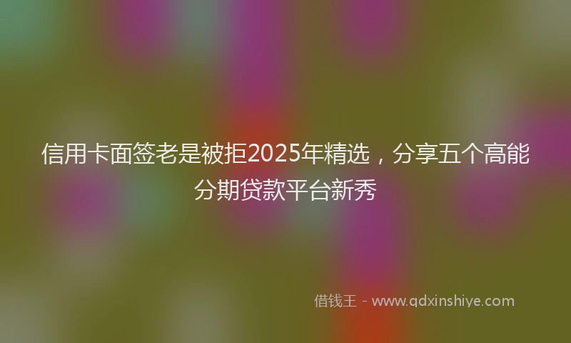 信用卡面签老是被拒2025年精选，分享五个高能分期贷款平台新秀