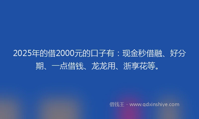 2025年的借2000元的口子有：现金秒借融、好分期、一点借钱、龙龙用、浙享花等。