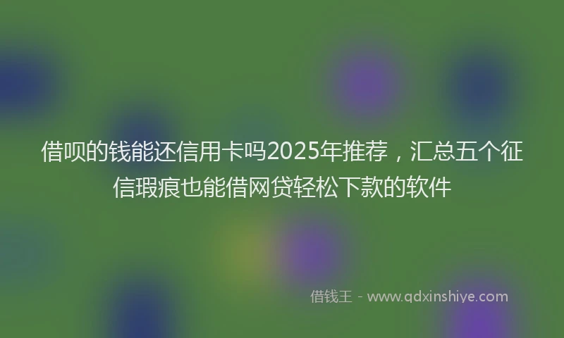 借呗的钱能还信用卡吗2025年推荐，汇总五个征信瑕疵也能借网贷轻松下款的软件