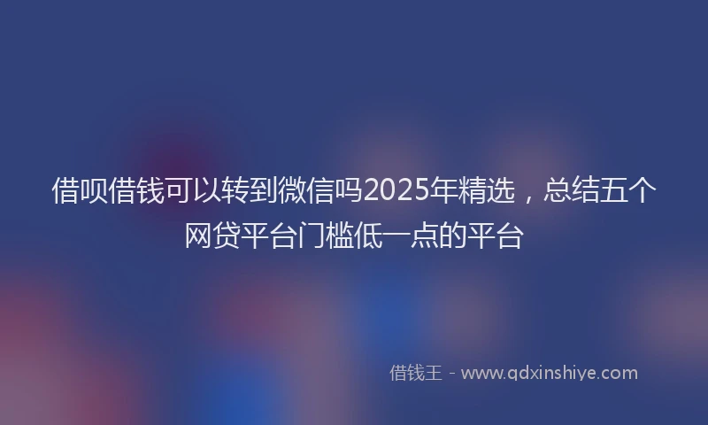 借呗借钱可以转到微信吗2025年精选，总结五个网贷平台门槛低一点的平台