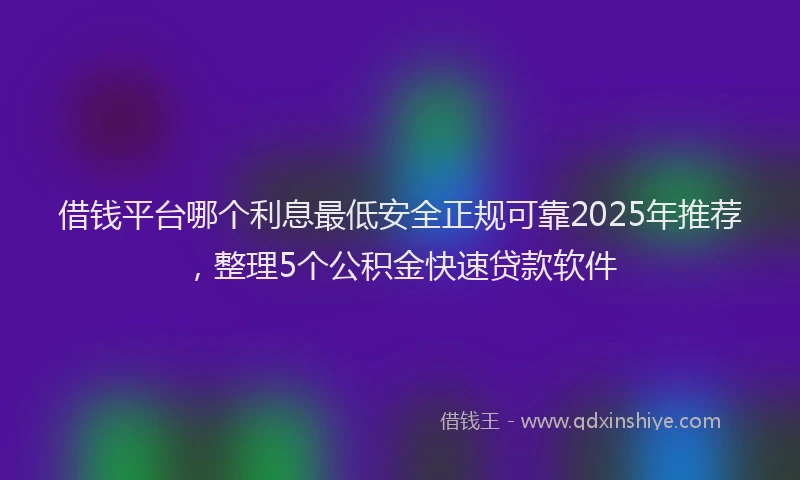 借钱平台哪个利息最低安全正规可靠2025年推荐，整理5个公积金快速贷款软件