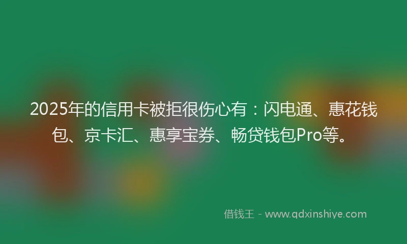 2025年的信用卡被拒很伤心有：闪电通、惠花钱包、京卡汇、惠享宝券、畅贷钱包Pro等。