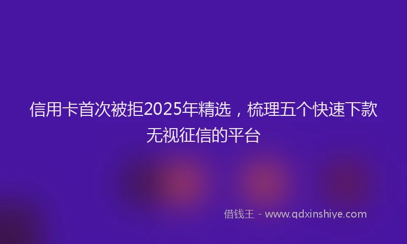 信用卡首次被拒2025年精选，梳理五个快速下款无视征信的平台