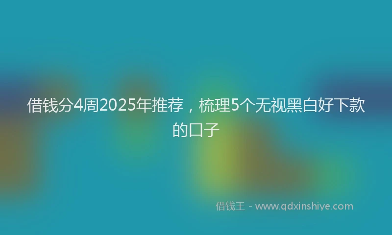 借钱分4周2025年推荐，梳理5个无视黑白好下款的口子
