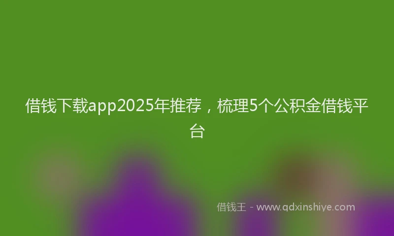 借钱下载app2025年推荐,梳理5个公积金借钱平台