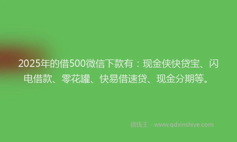 2025年的借500微信下款有：现金侠快贷宝、闪电借款、零花罐、快易借速贷、现金分期等。
