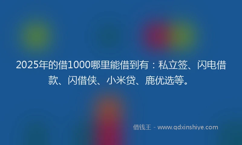 2025年的借1000哪里能借到有：私立签、闪电借款、闪借侠、小米贷、鹿优选等。
