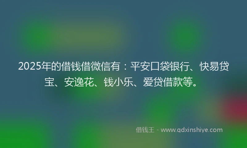 2025年的借钱借微信有：平安口袋银行、快易贷宝、安逸花、钱小乐、爱贷借款等。