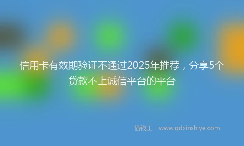 信用卡有效期验证不通过2025年推荐，分享5个贷款不上诚信平台的平台