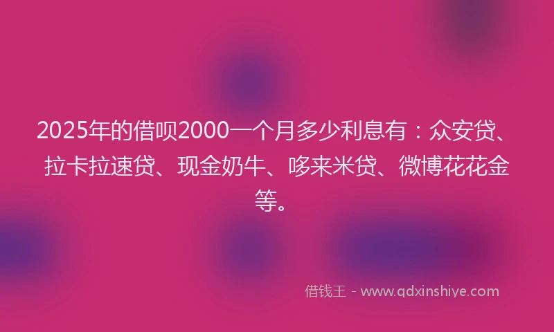 2025年的借呗2000一个月多少利息有：众安贷、拉卡拉速贷、现金奶牛、哆来米贷、微博花花金等。