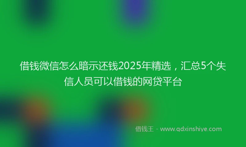 借钱微信怎么暗示还钱2025年精选，汇总5个失信人员可以借钱的网贷平台