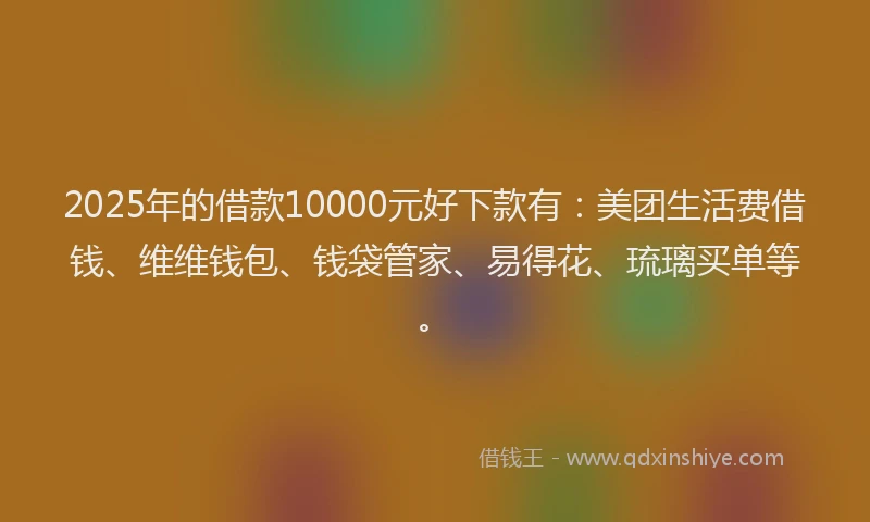 2025年的借款10000元好下款有：美团生活费借钱、维维钱包、钱袋管家、易得花、琉璃买单等。