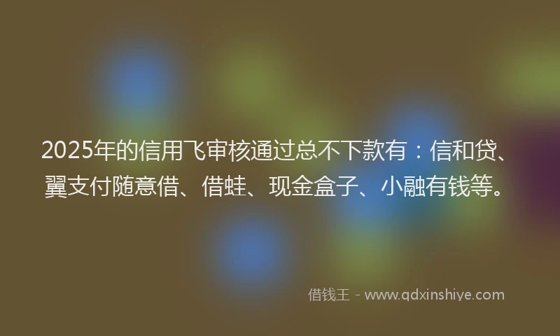 2025年的信用飞审核通过总不下款有：信和贷、翼支付随意借、借蛙、现金盒子、小融有钱等。