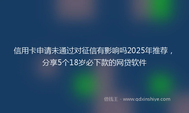信用卡申请未通过对征信有影响吗2025年推荐，分享5个18岁必下款的网贷软件