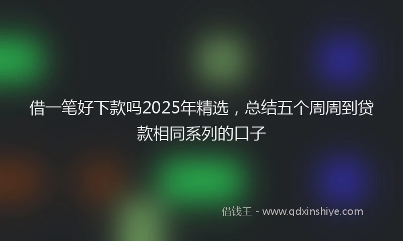 借一笔好下款吗2025年精选，总结五个周周到贷款相同系列的口子