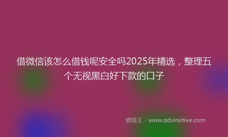 借微信该怎么借钱呢安全吗2025年精选，整理五个无视黑白好下款的口子