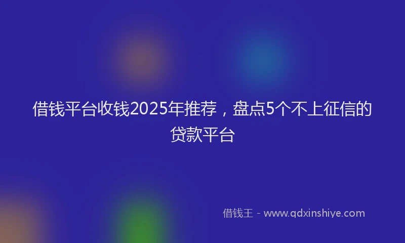 借钱平台收钱2025年推荐，盘点5个不上征信的贷款平台
