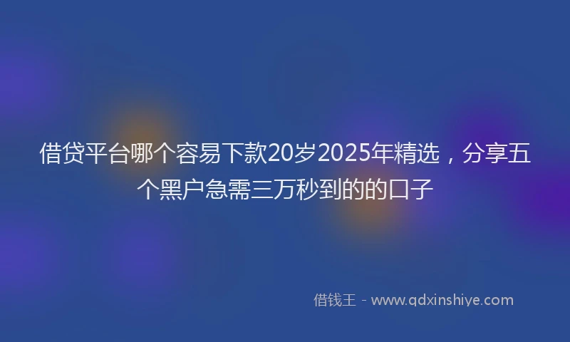 借贷平台哪个容易下款20岁2025年精选，分享五个黑户急需三万秒到的的口子