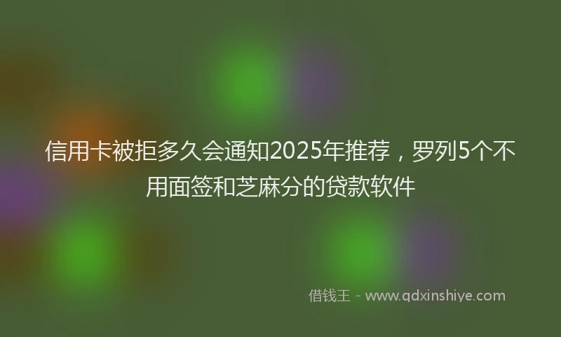 信用卡被拒多久会通知2025年推荐，罗列5个不用面签和芝麻分的贷款软件