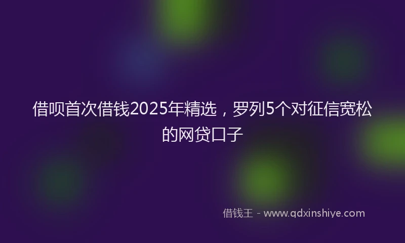 借呗首次借钱2025年精选，罗列5个对征信宽松的网贷口子
