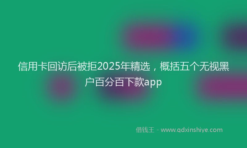 信用卡回访后被拒2025年精选，概括五个无视黑户百分百下款app