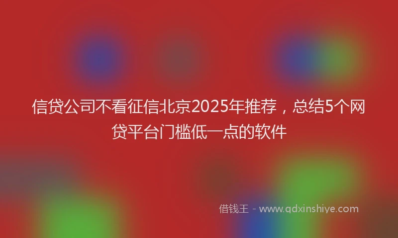 信贷公司不看征信北京2025年推荐，总结5个网贷平台门槛低一点的软件