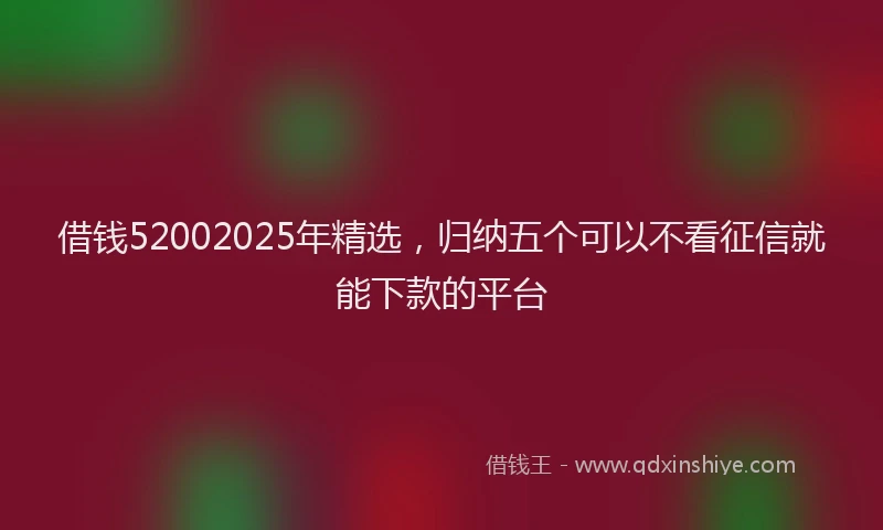 借钱52002025年精选，归纳五个可以不看征信就能下款的平台