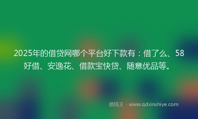 2025年的借贷网哪个平台好下款有：借了么、58好借、安逸花、借款宝快贷、随意优品等。