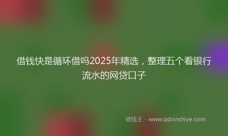 借钱快是循环借吗2025年精选，整理五个看银行流水的网贷口子