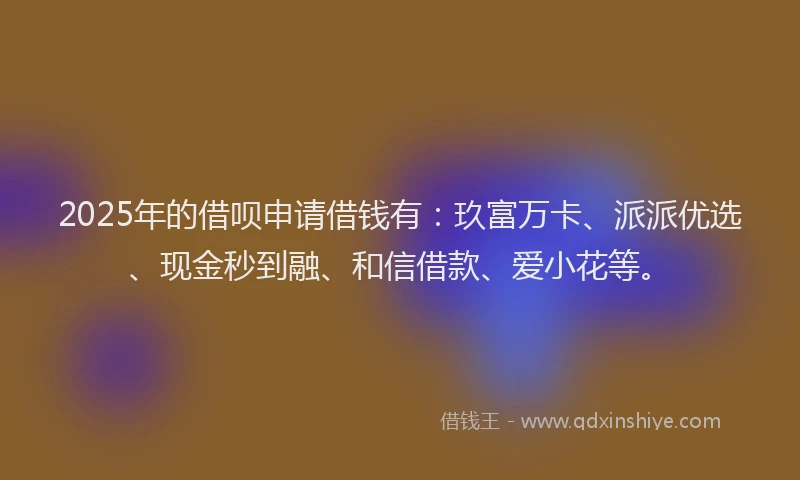 2025年的借呗申请借钱有:玖富万卡、派派优选、现金秒到融、和信借款、爱小花等。