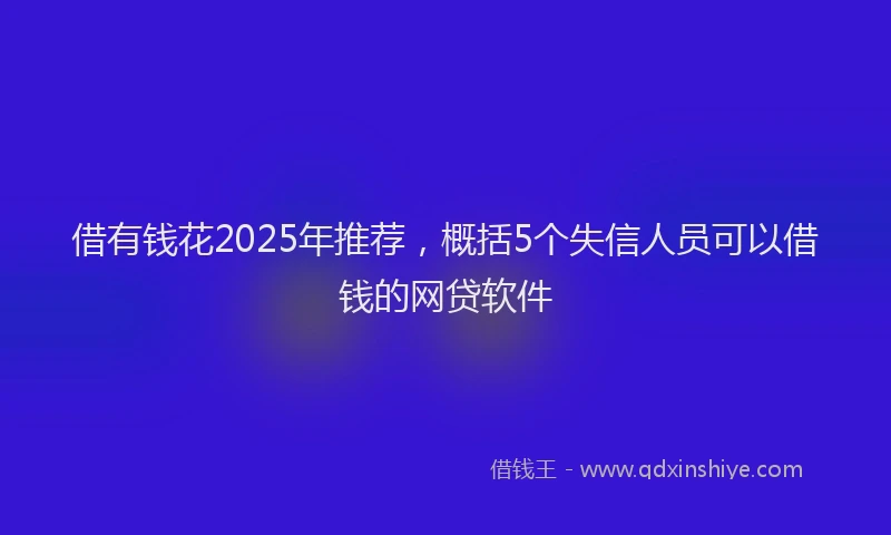 借有钱花2025年推荐，概括5个失信人员可以借钱的网贷软件